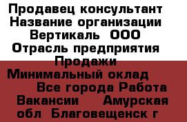 Продавец-консультант › Название организации ­ Вертикаль, ООО › Отрасль предприятия ­ Продажи › Минимальный оклад ­ 60 000 - Все города Работа » Вакансии   . Амурская обл.,Благовещенск г.